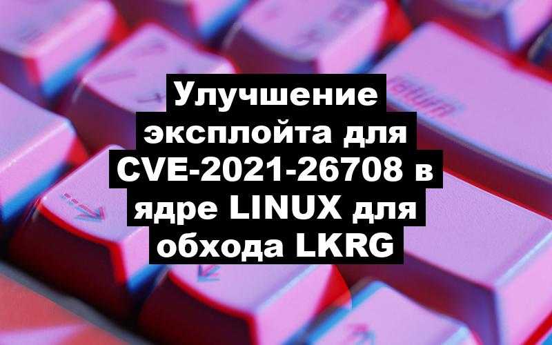 Улучшение эксплойта для CVE-2021-26708 в ядре Linux для обхода LKRG