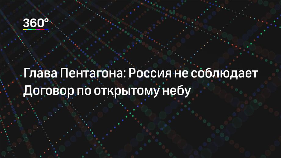 Глава Пентагона: Россия не соблюдает Договор по открытому небу