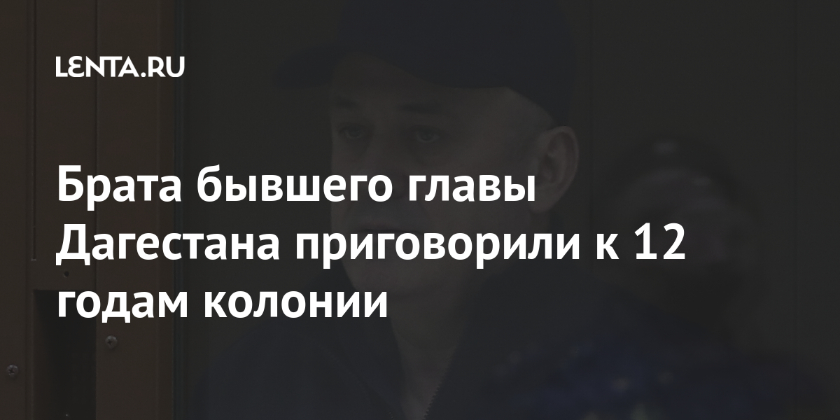 Брата бывшего главы Дагестана приговорили к 12 годам колонии Брата бывшего главы Дагестана приговорили к 12 годам колонии Силовые структуры