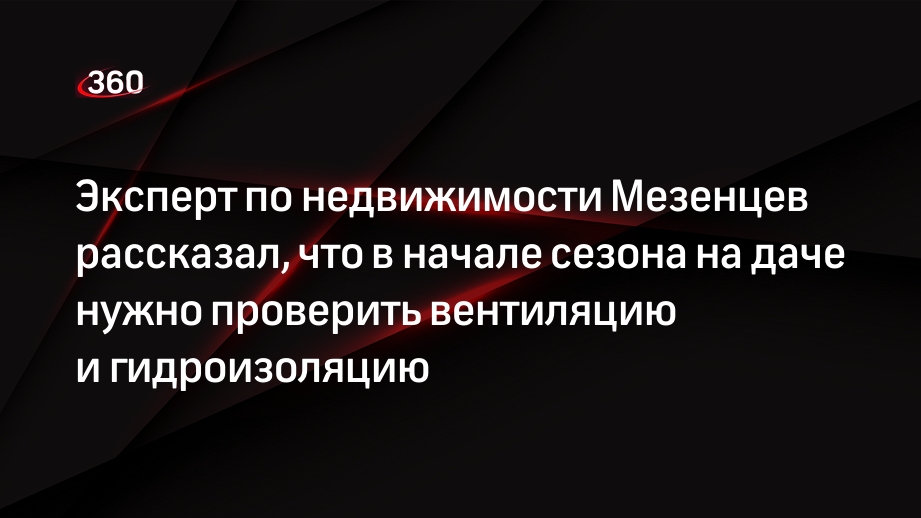 Эксперт по недвижимости Мезенцев рассказал, что в начале сезона на даче нужно проверить вентиляцию и гидроизоляцию