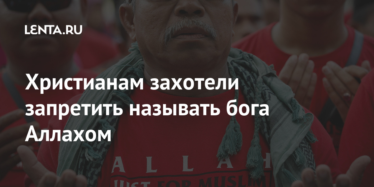 Христианам захотели запретить называть бога Аллахом слово, Малайзии, «Аллах», общине, использовать, публикациях, религиозных, христианки, называть, поскольку, слова, Верховного, решение, произошло, материалами, написано, учебными, компактдисков, восемь, Судебный