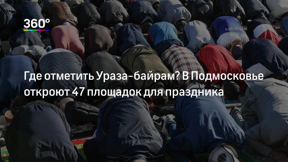 Где отметить Ураза‐байрам? В Подмосковье откроют 47 площадок для праздника