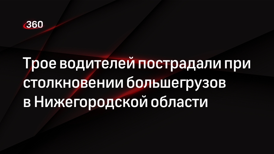 Трое водителей пострадали при столкновении большегрузов в Нижегородской области