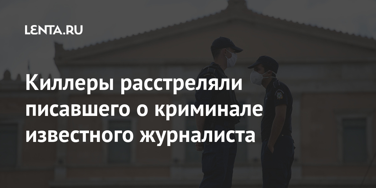 Киллеры расстреляли писавшего о криминале известного журналиста расстреляли, убили, журналиста, Афинах, ведут, преступление, одеждеПохожее, темной, людях, Известно, аресту, розыску, операцию, убийцами, Сотрудники, совершено, профессиональными, преступников, считает, Полиция