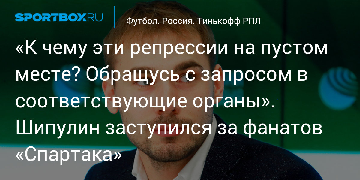 «К чему эти репрессии на пустом месте? Обращусь с запросом в соответствующие органы». Шипулин заступился за фанатов «Спартака»