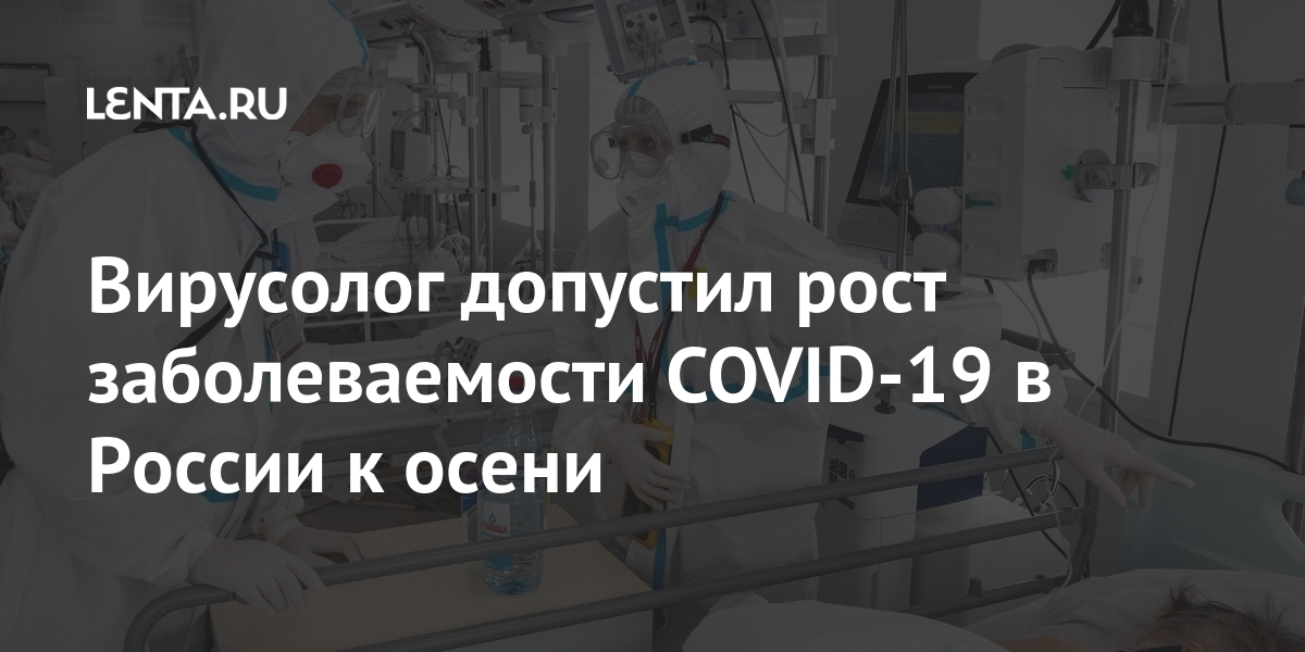 Вирусолог допустил рост заболеваемости COVID-19 в России к осени Россия