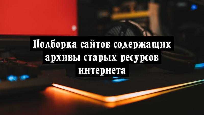 Подборка сайтов содержащих архивы старых ресурсов интернета