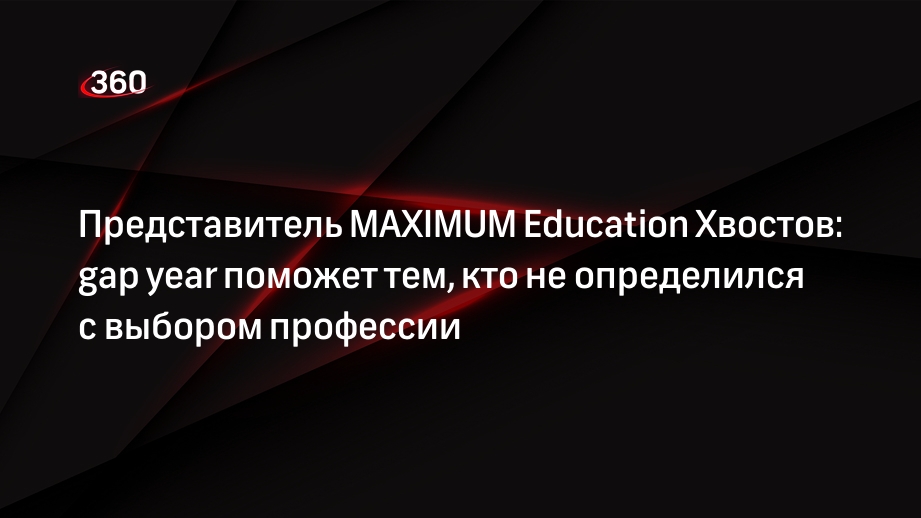 Представитель MAXIMUM Education Хвостов: gap year поможет тем, кто не определился с выбором профессии
