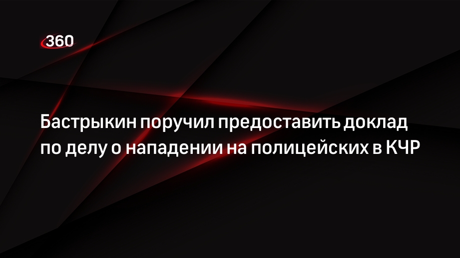 Бастрыкин поручил предоставить доклад по делу о нападении на полицейских в КЧР